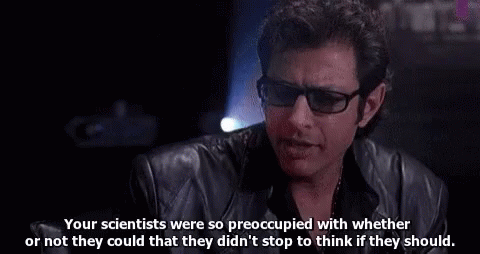 Dr. Ian Malcolm: Your scientists were so preoccupied with whether or not they could that they didn’t stop to think if they should.